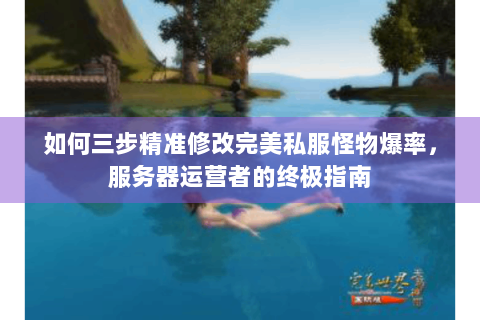 如何三步精准修改完美私服怪物爆率，服务器运营者的终极指南