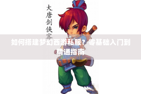 如何搭建梦幻西游私服？零基础入门到精通指南