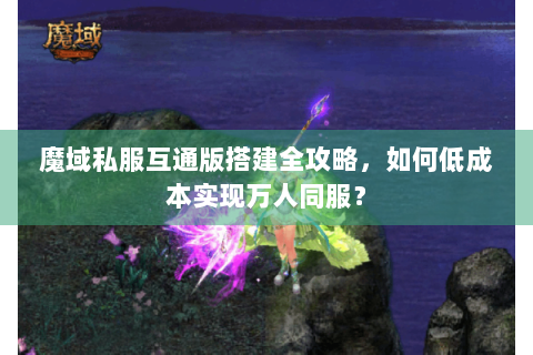 魔域私服互通版搭建全攻略，如何低成本实现万人同服？