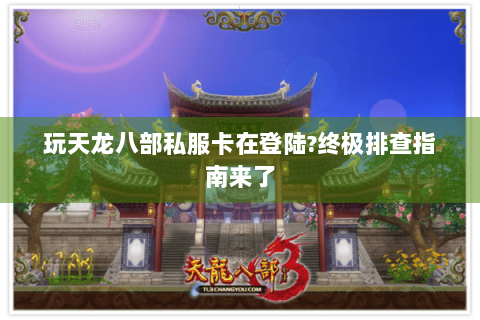玩天龙八部私服卡在登陆?终极排查指南来了