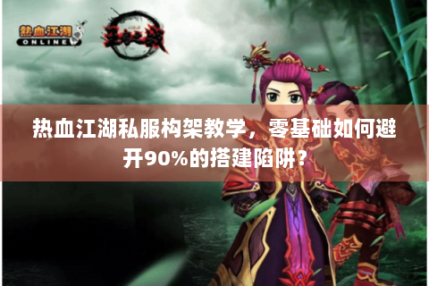 热血江湖私服构架教学，零基础如何避开90%的搭建陷阱？