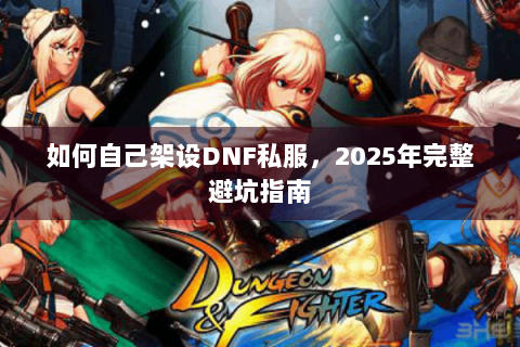 如何自己架设DNF私服，2025年完整避坑指南