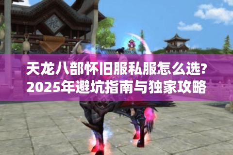 天龙八部怀旧服私服怎么选?2025年避坑指南与独家攻略
