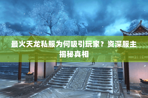 最火天龙私服为何吸引玩家？资深服主揭秘真相