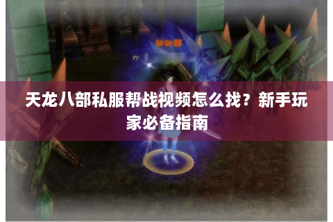 天龙八部私服帮战视频怎么找？新手玩家必备指南