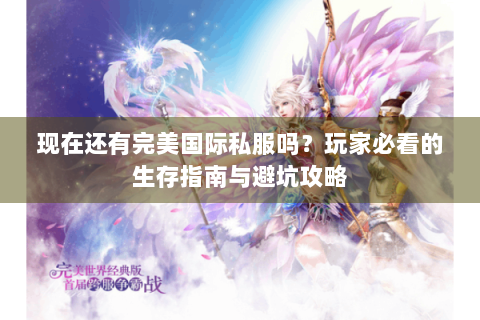 现在还有完美国际私服吗？玩家必看的生存指南与避坑攻略