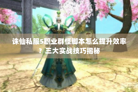 诛仙私服5职业群怪脚本怎么提升效率？三大实战技巧揭秘