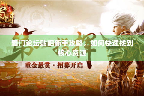 蜀门论坛贴吧新手攻略，如何快速找到核心资源