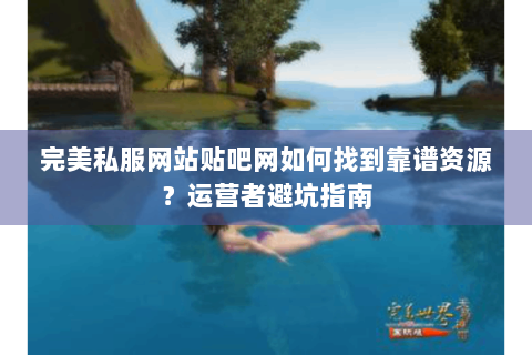 完美私服网站贴吧网如何找到靠谱资源？运营者避坑指南