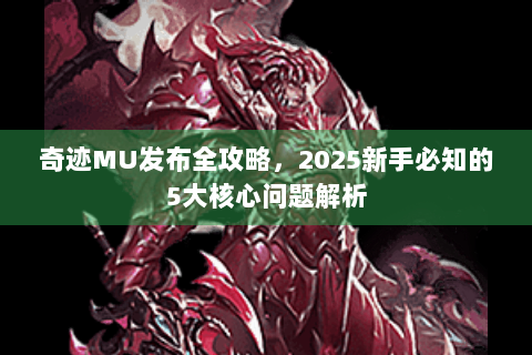 奇迹MU发布全攻略，2025新手必知的5大核心问题解析