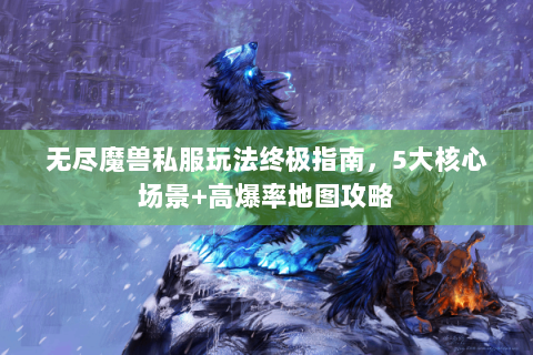 无尽魔兽私服玩法终极指南，5大核心场景+高爆率地图攻略