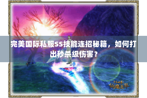 完美国际私服SS技能连招秘籍，如何打出秒杀级伤害？
