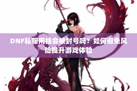 DNF私服用挂会被封号吗？如何避免风险提升游戏体验