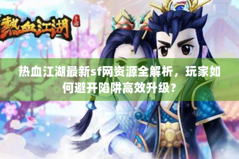 热血江湖最新sf网资源全解析，玩家如何避开陷阱高效升级？
