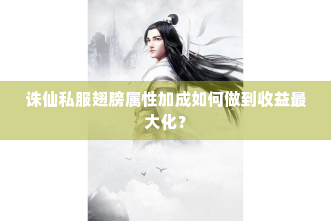 诛仙私服翅膀属性加成如何做到收益最大化？