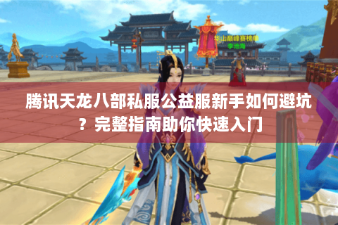 腾讯天龙八部私服公益服新手如何避坑？完整指南助你快速入门