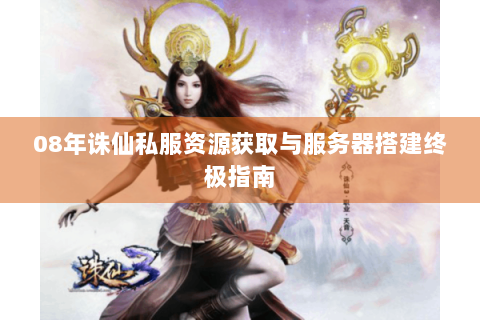 08年诛仙私服资源获取与服务器搭建终极指南