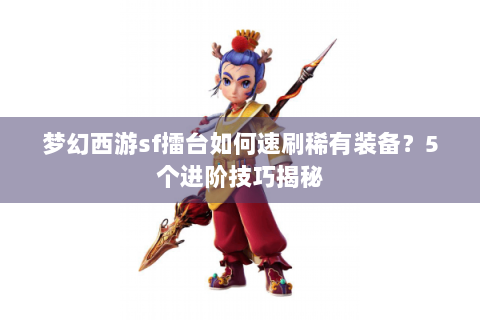 梦幻西游sf擂台如何速刷稀有装备？5个进阶技巧揭秘