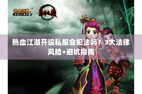 热血江湖开设私服会犯法吗？3大法律风险+避坑指南