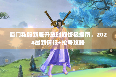 蜀门私服新服开放时间终极指南，2024最新情报+抢号攻略