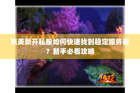 完美新开私服如何快速找到稳定服务器？新手必看攻略