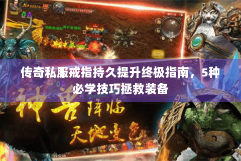 传奇私服戒指持久提升终极指南，5种必学技巧拯救装备
