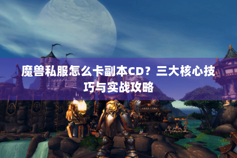 魔兽私服怎么卡副本CD？三大核心技巧与实战攻略