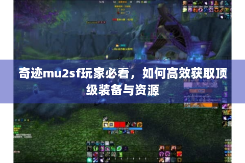 奇迹mu2sf玩家必看，如何高效获取顶级装备与资源