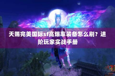 天赐完美国际sf高爆率装备怎么刷？进阶玩家实战手册