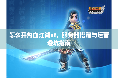 怎么开热血江湖sf，服务器搭建与运营避坑指南