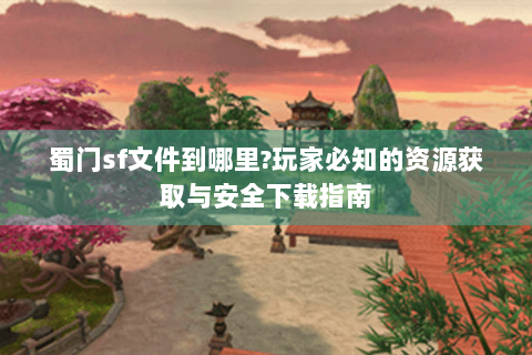 蜀门sf文件到哪里?玩家必知的资源获取与安全下载指南