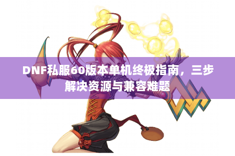 DNF私服60版本单机终极指南，三步解决资源与兼容难题