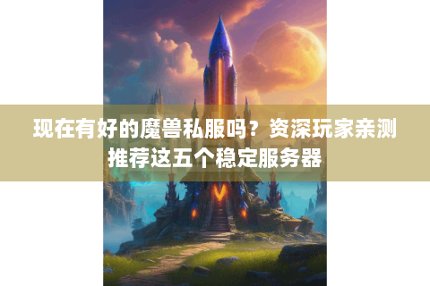 现在有好的魔兽私服吗？资深玩家亲测推荐这五个稳定服务器