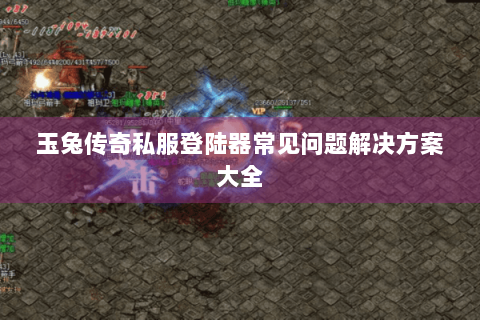 玉兔传奇私服登陆器常见问题解决方案大全