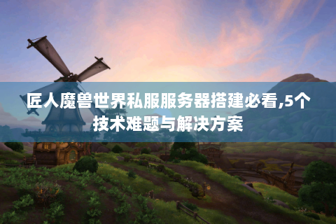 匠人魔兽世界私服服务器搭建必看,5个技术难题与解决方案