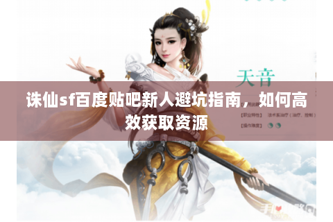 诛仙sf百度贴吧新人避坑指南，如何高效获取资源