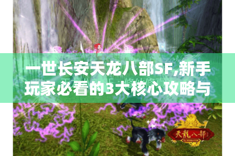 一世长安天龙八部SF,新手玩家必看的3大核心攻略与避坑指南
