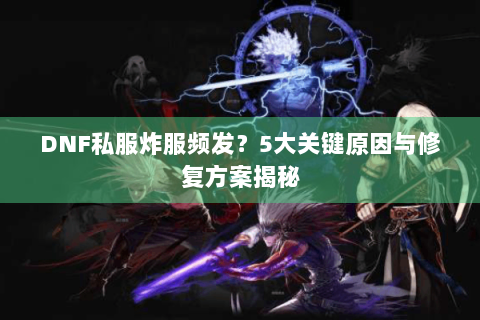 DNF私服炸服频发？5大关键原因与修复方案揭秘