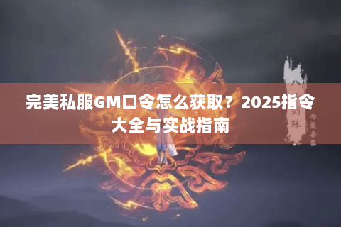 完美私服GM口令怎么获取？2025指令大全与实战指南