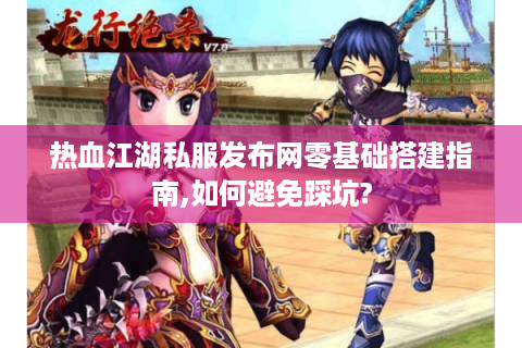 热血江湖私服发布网零基础搭建指南,如何避免踩坑?
