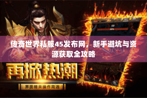 传奇世界私服45发布网，新手避坑与资源获取全攻略