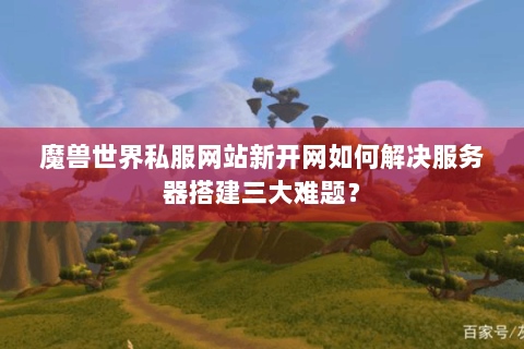 魔兽世界私服网站新开网如何解决服务器搭建三大难题？