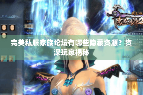 完美私服家族论坛有哪些隐藏资源？资深玩家揭秘