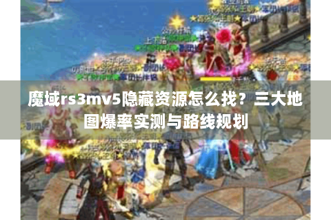 魔域rs3mv5隐藏资源怎么找？三大地图爆率实测与路线规划