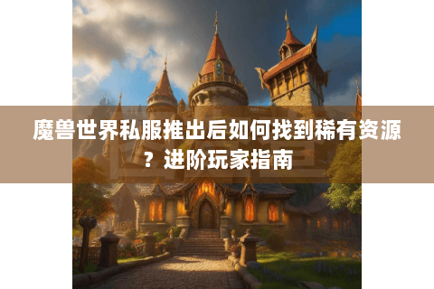 魔兽世界私服推出后如何找到稀有资源？进阶玩家指南