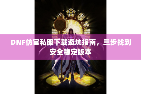 DNF仿官私服下载避坑指南，三步找到安全稳定版本
