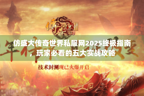 仿盛大传奇世界私服网2025终极指南，玩家必看的五大实战攻略