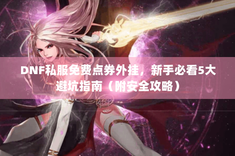 DNF私服免费点券外挂，新手必看5大避坑指南（附安全攻略）