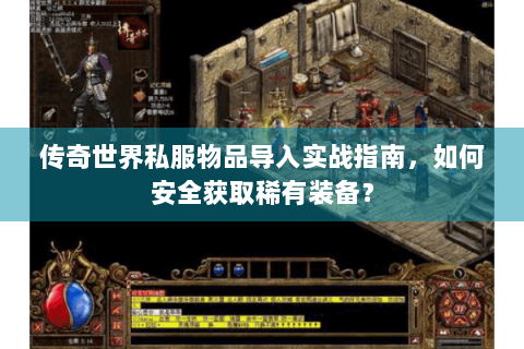 传奇世界私服物品导入实战指南，如何安全获取稀有装备？
