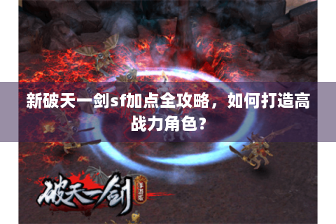 新破天一剑sf加点全攻略，如何打造高战力角色？